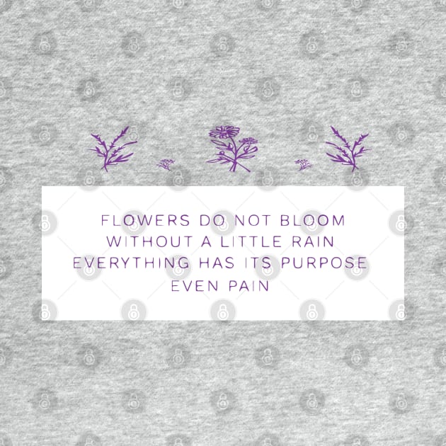 FLOWERS DO NOT BLOOM WITHOUT A LITTLE RAIN, EVERYTHING HAS ITS PURPOSE EVEN RAIN by Sunshineisinmysoul